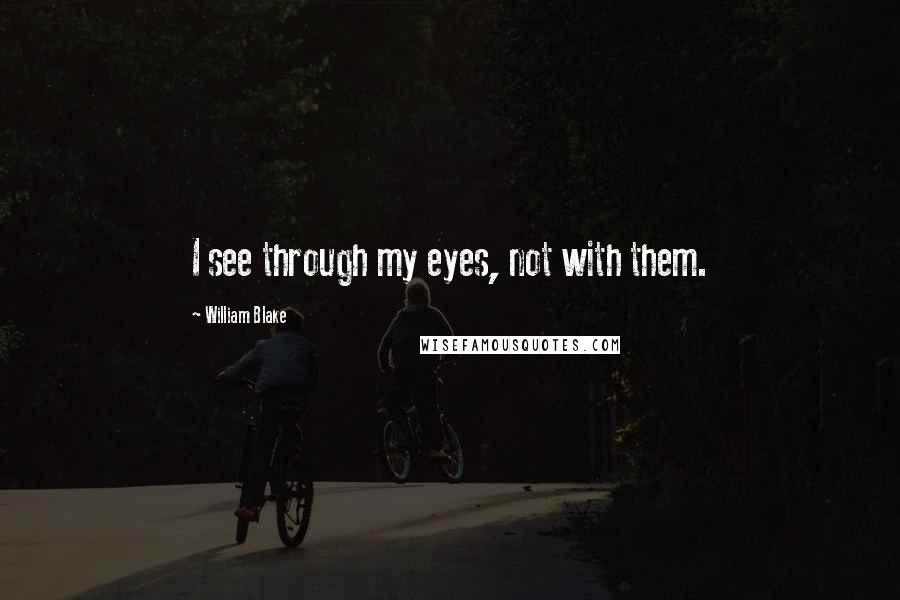 William Blake Quotes: I see through my eyes, not with them.