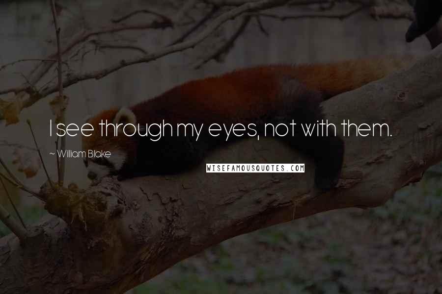 William Blake Quotes: I see through my eyes, not with them.