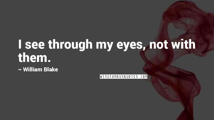 William Blake Quotes: I see through my eyes, not with them.