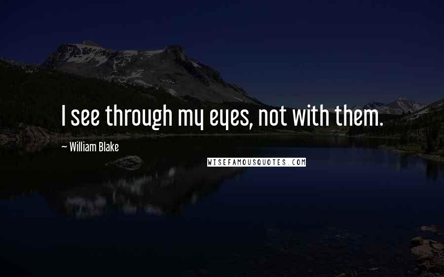 William Blake Quotes: I see through my eyes, not with them.