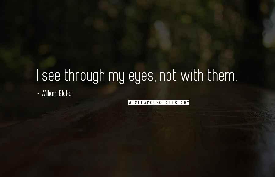 William Blake Quotes: I see through my eyes, not with them.