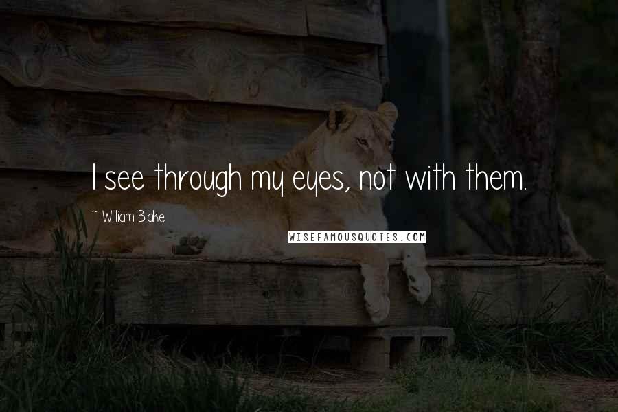 William Blake Quotes: I see through my eyes, not with them.