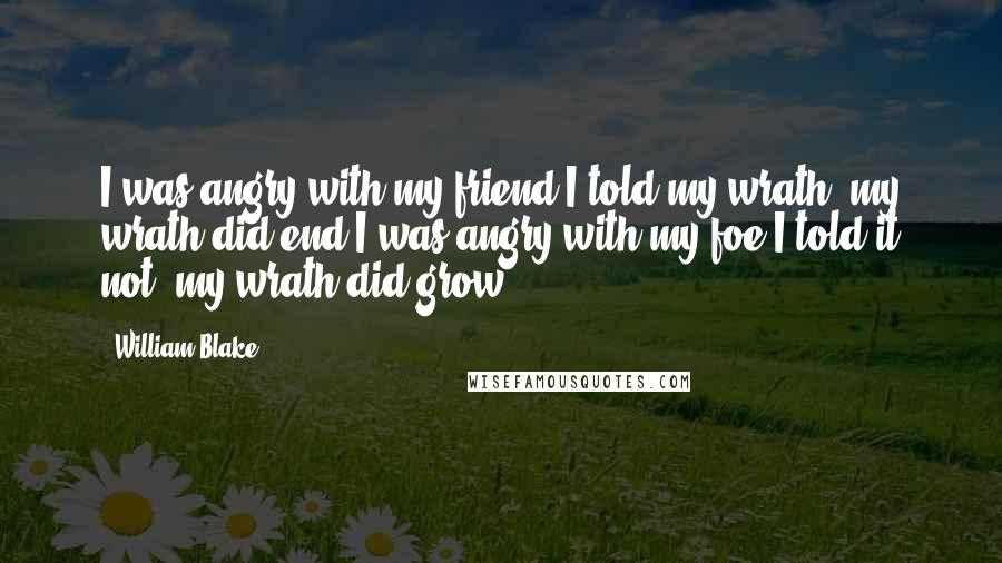 William Blake Quotes: I was angry with my friend:I told my wrath, my wrath did end.I was angry with my foe:I told it not, my wrath did grow.