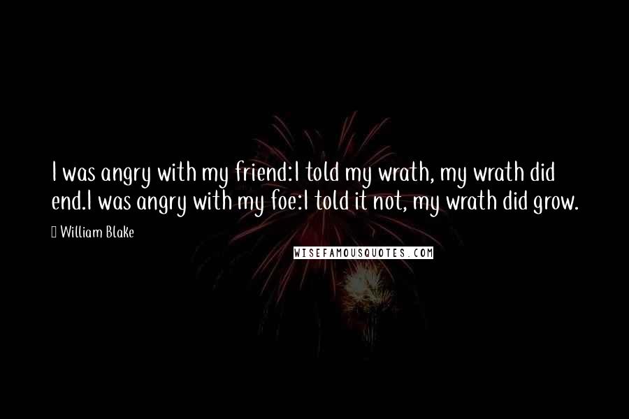 William Blake Quotes: I was angry with my friend:I told my wrath, my wrath did end.I was angry with my foe:I told it not, my wrath did grow.