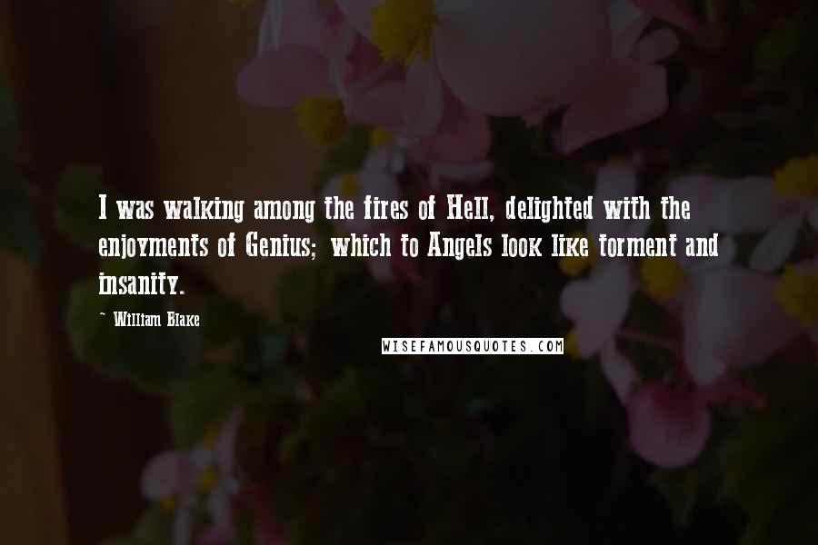 William Blake Quotes: I was walking among the fires of Hell, delighted with the enjoyments of Genius; which to Angels look like torment and insanity.