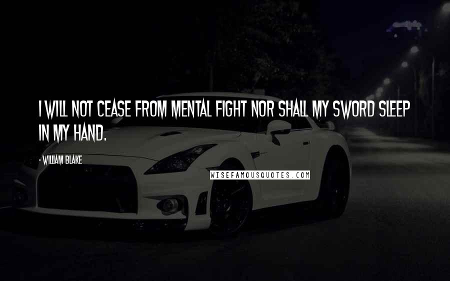 William Blake Quotes: I will not cease from mental fight Nor shall my sword sleep in my hand.