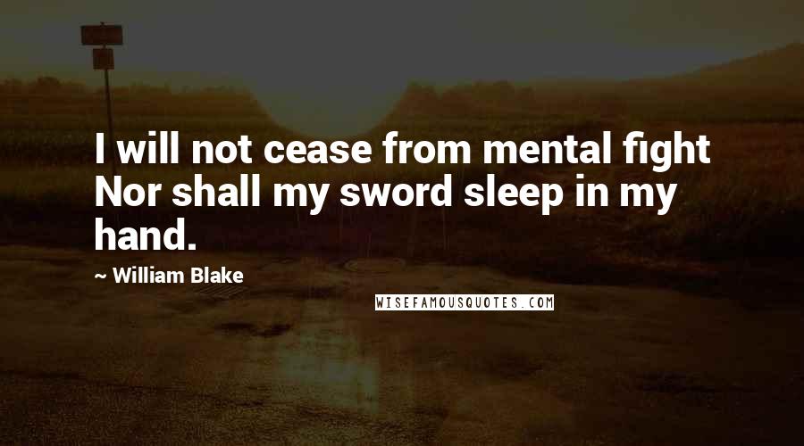 William Blake Quotes: I will not cease from mental fight Nor shall my sword sleep in my hand.