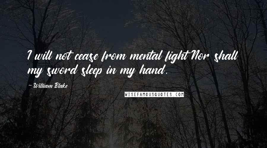 William Blake Quotes: I will not cease from mental fight Nor shall my sword sleep in my hand.