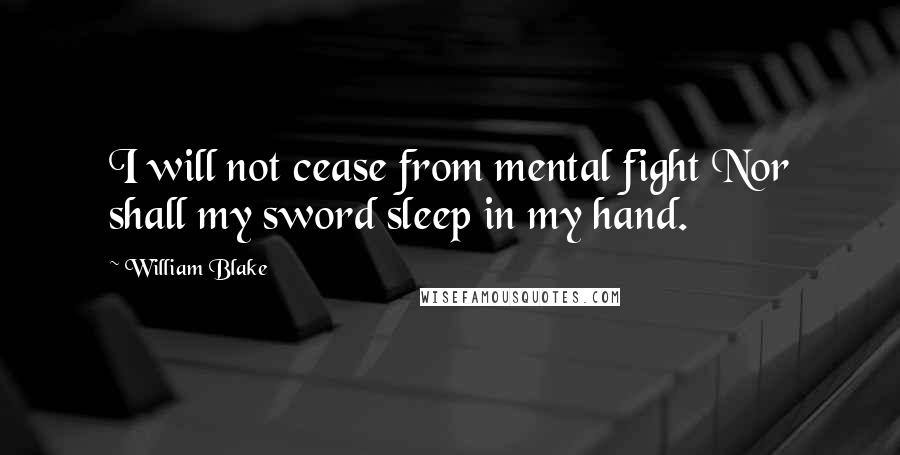 William Blake Quotes: I will not cease from mental fight Nor shall my sword sleep in my hand.