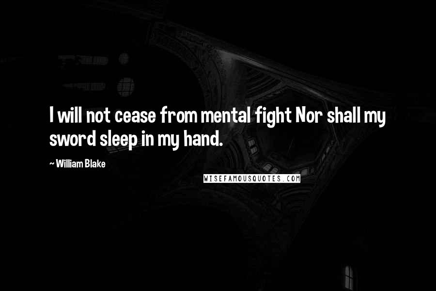 William Blake Quotes: I will not cease from mental fight Nor shall my sword sleep in my hand.