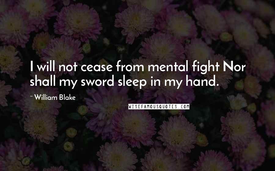 William Blake Quotes: I will not cease from mental fight Nor shall my sword sleep in my hand.