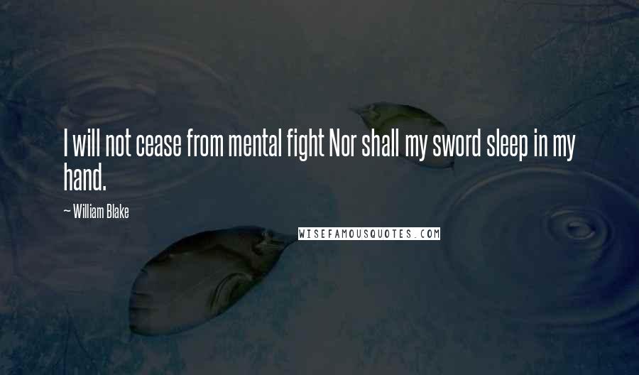 William Blake Quotes: I will not cease from mental fight Nor shall my sword sleep in my hand.