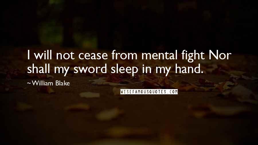 William Blake Quotes: I will not cease from mental fight Nor shall my sword sleep in my hand.