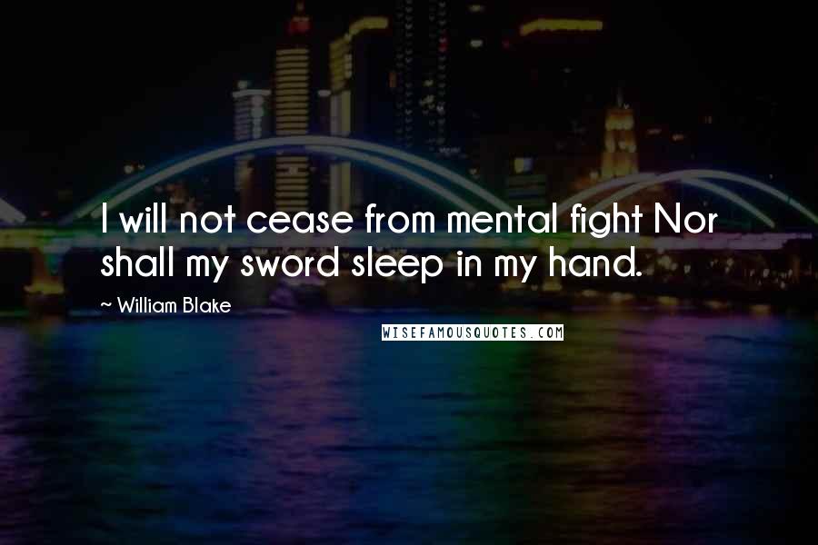 William Blake Quotes: I will not cease from mental fight Nor shall my sword sleep in my hand.