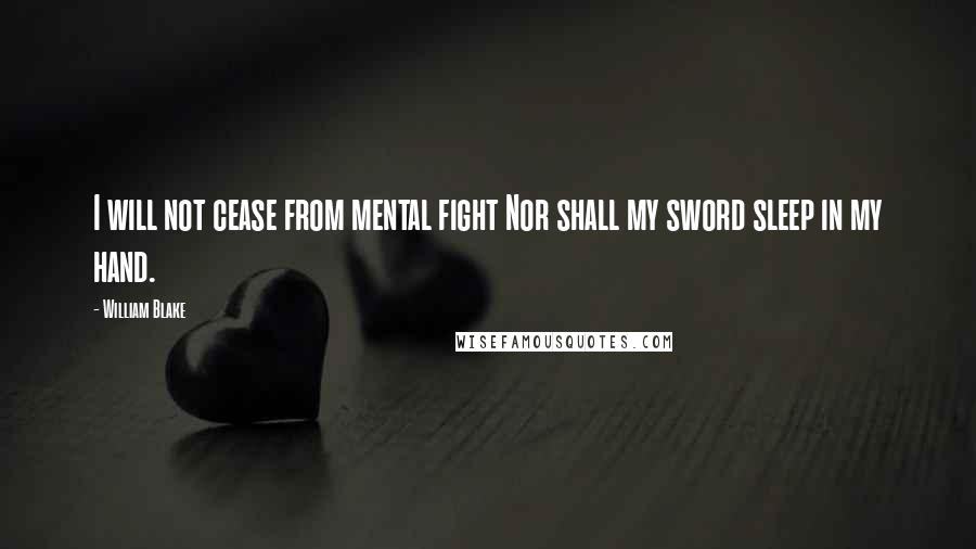 William Blake Quotes: I will not cease from mental fight Nor shall my sword sleep in my hand.