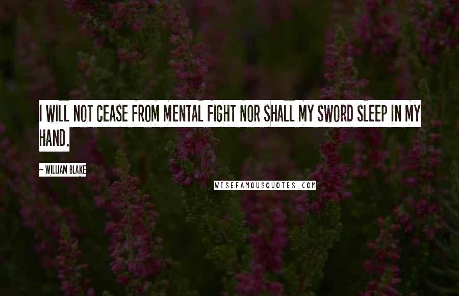 William Blake Quotes: I will not cease from mental fight Nor shall my sword sleep in my hand.