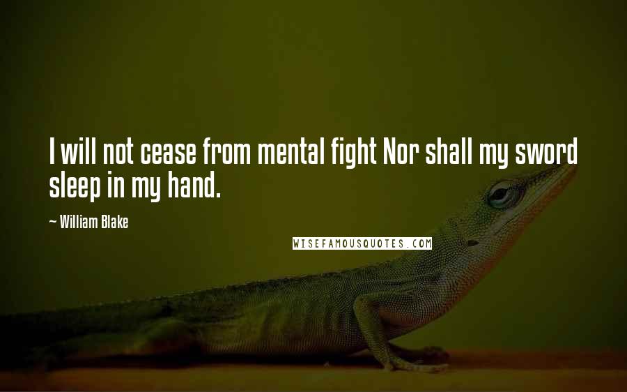 William Blake Quotes: I will not cease from mental fight Nor shall my sword sleep in my hand.