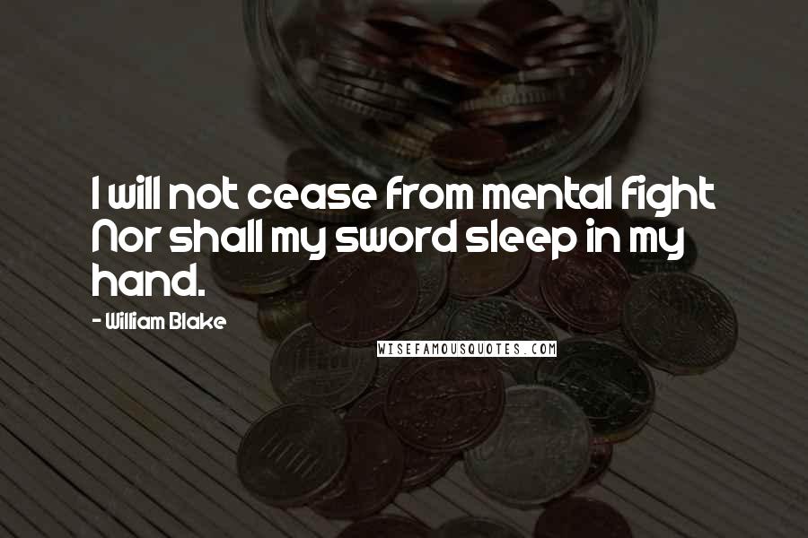 William Blake Quotes: I will not cease from mental fight Nor shall my sword sleep in my hand.