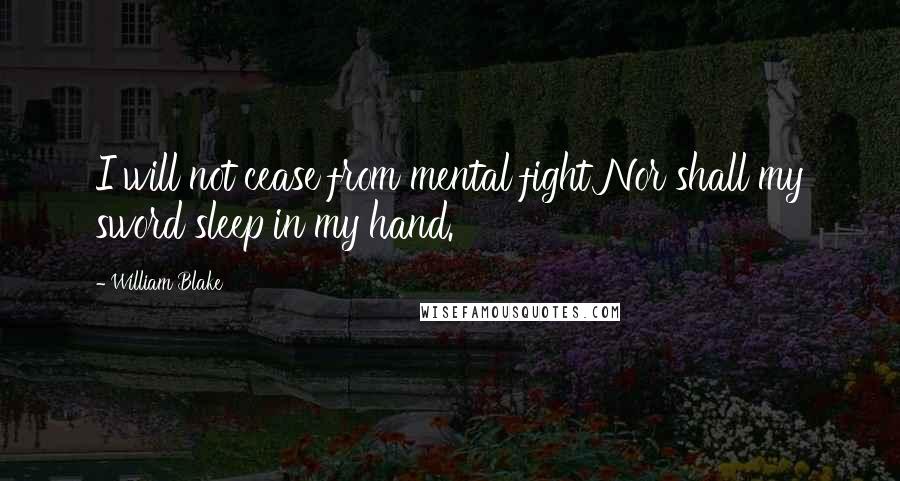 William Blake Quotes: I will not cease from mental fight Nor shall my sword sleep in my hand.