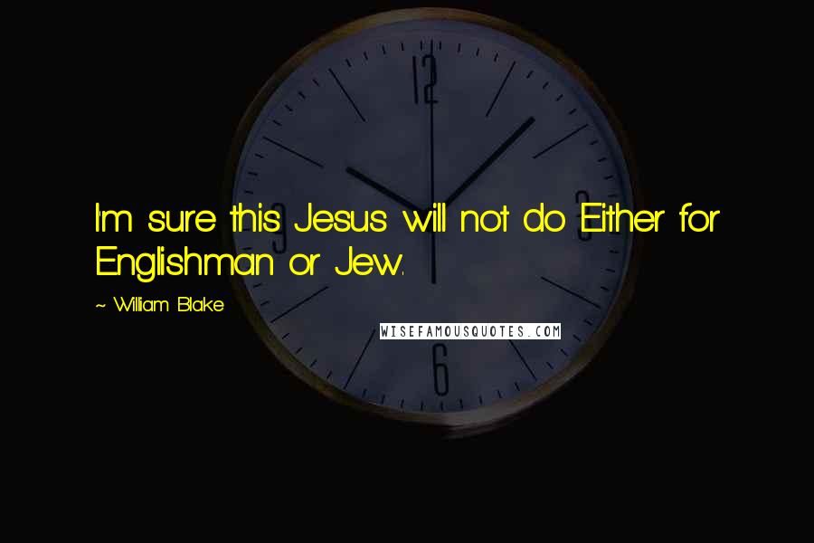 William Blake Quotes: I'm sure this Jesus will not do Either for Englishman or Jew.