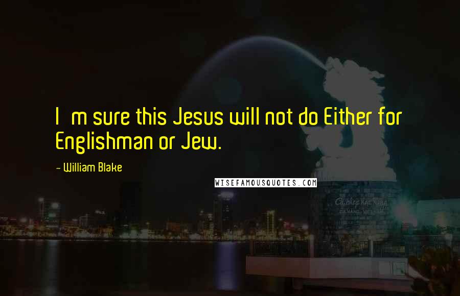 William Blake Quotes: I'm sure this Jesus will not do Either for Englishman or Jew.