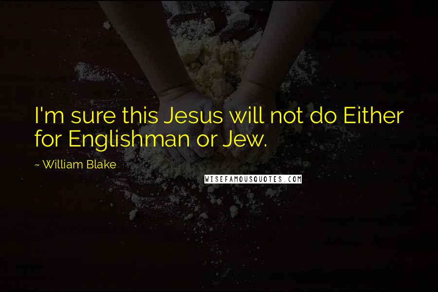 William Blake Quotes: I'm sure this Jesus will not do Either for Englishman or Jew.