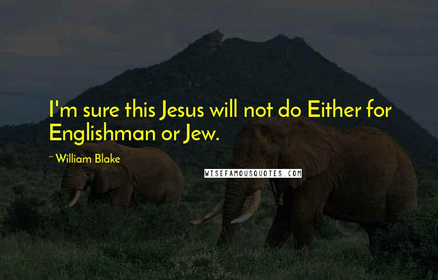 William Blake Quotes: I'm sure this Jesus will not do Either for Englishman or Jew.