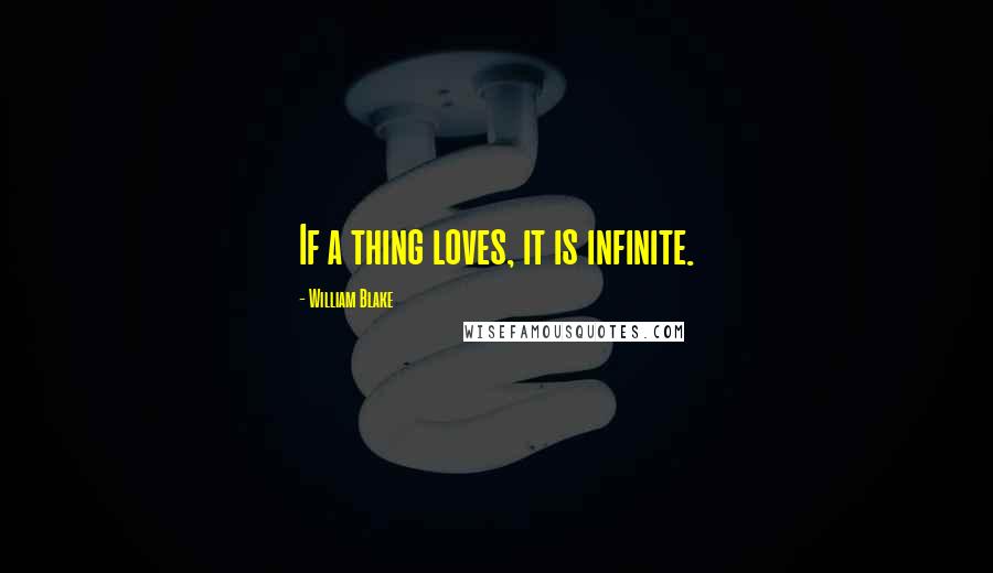 William Blake Quotes: If a thing loves, it is infinite.