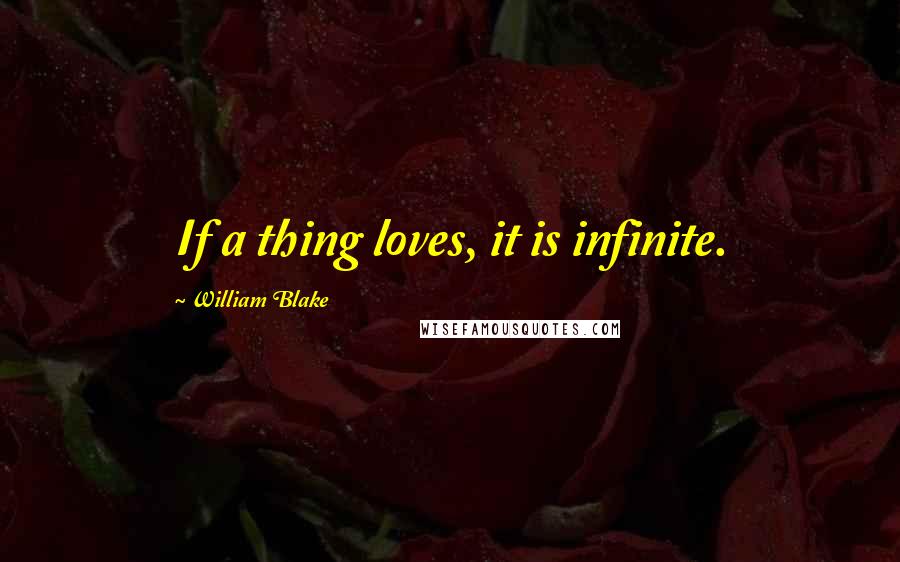 William Blake Quotes: If a thing loves, it is infinite.