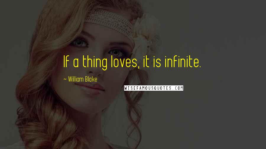 William Blake Quotes: If a thing loves, it is infinite.