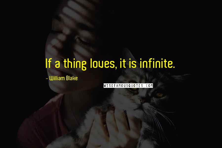 William Blake Quotes: If a thing loves, it is infinite.