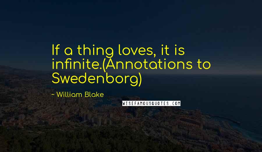 William Blake Quotes: If a thing loves, it is infinite.(Annotations to Swedenborg)