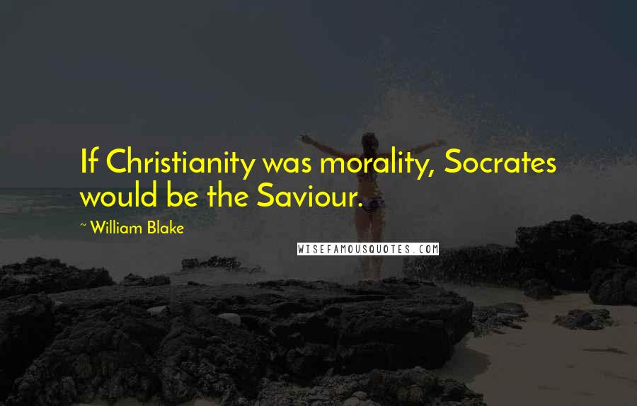 William Blake Quotes: If Christianity was morality, Socrates would be the Saviour.