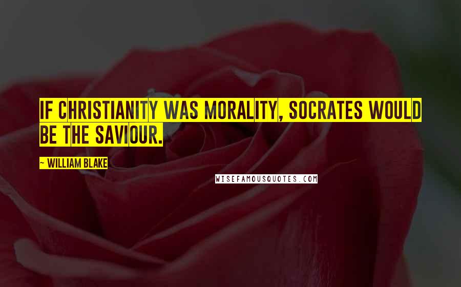 William Blake Quotes: If Christianity was morality, Socrates would be the Saviour.