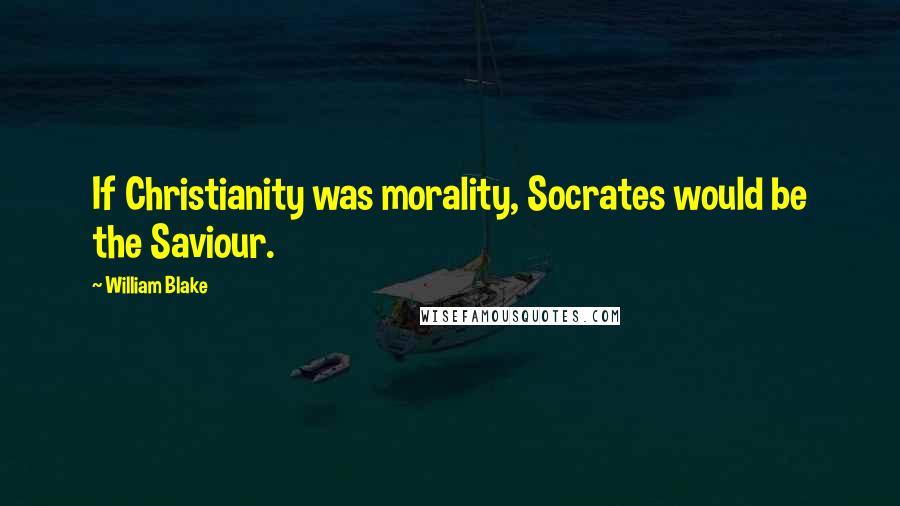 William Blake Quotes: If Christianity was morality, Socrates would be the Saviour.