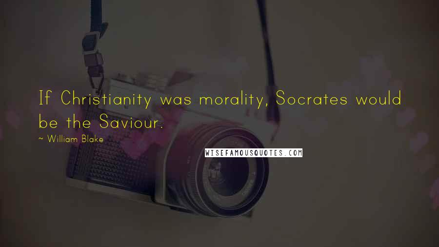 William Blake Quotes: If Christianity was morality, Socrates would be the Saviour.