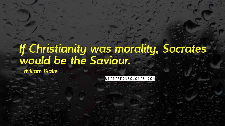 William Blake Quotes: If Christianity was morality, Socrates would be the Saviour.