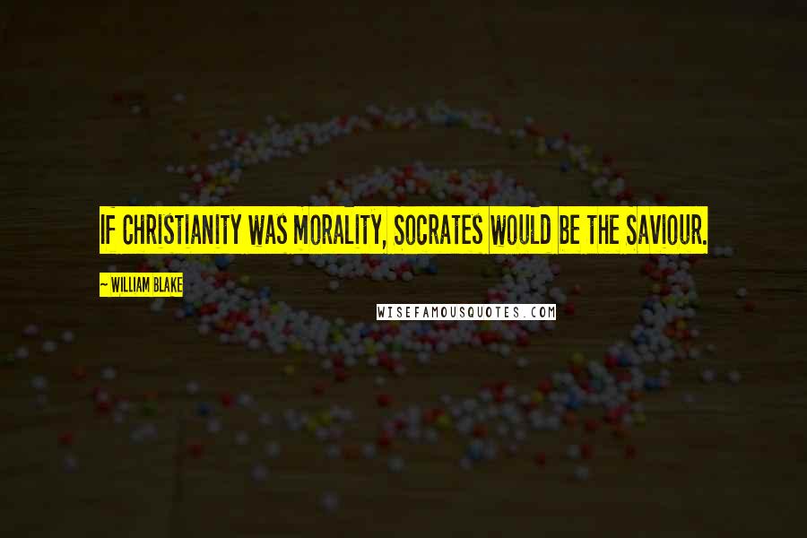 William Blake Quotes: If Christianity was morality, Socrates would be the Saviour.