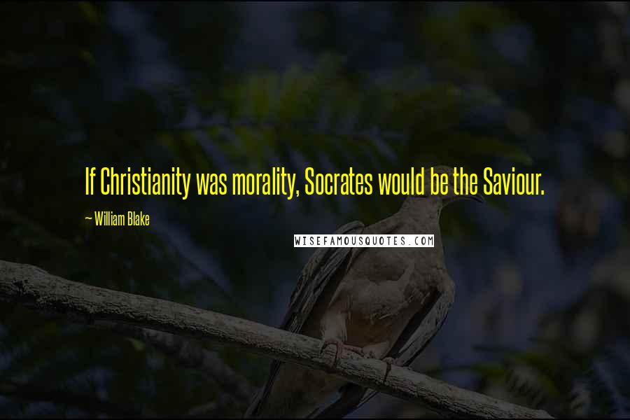 William Blake Quotes: If Christianity was morality, Socrates would be the Saviour.