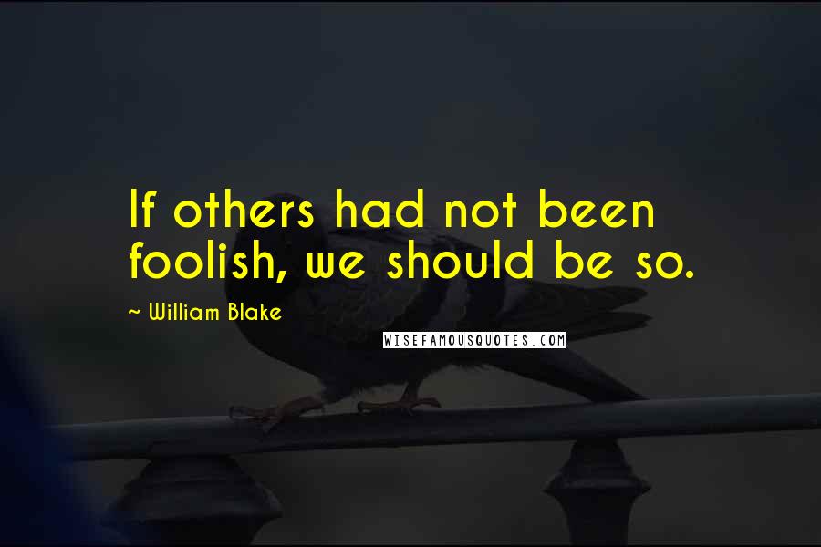 William Blake Quotes: If others had not been foolish, we should be so.