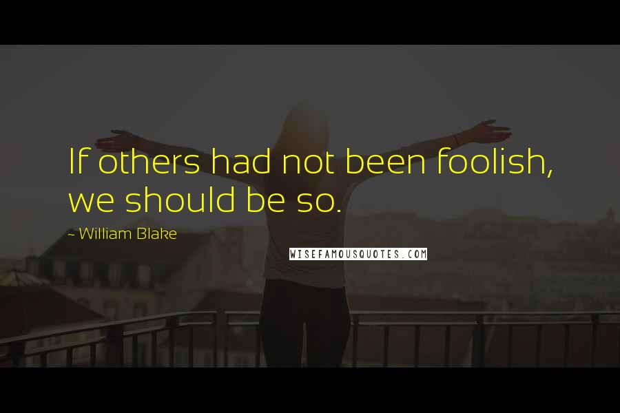 William Blake Quotes: If others had not been foolish, we should be so.