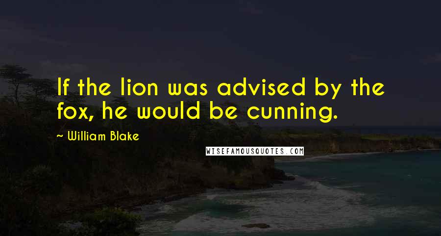 William Blake Quotes: If the lion was advised by the fox, he would be cunning.