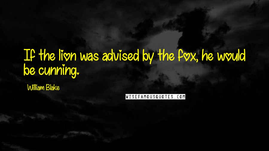 William Blake Quotes: If the lion was advised by the fox, he would be cunning.