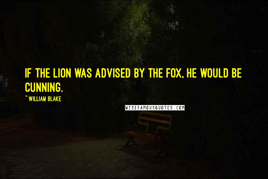 William Blake Quotes: If the lion was advised by the fox, he would be cunning.