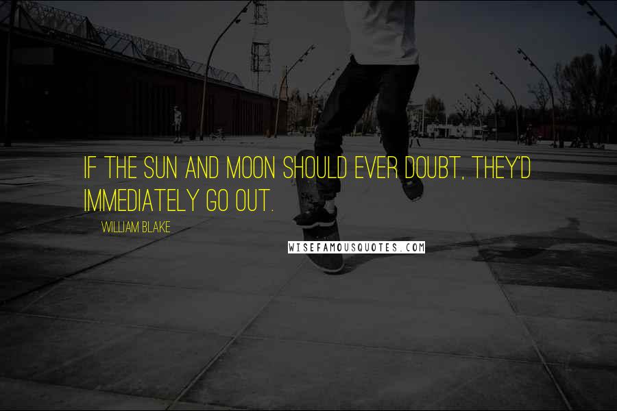 William Blake Quotes: If the Sun and Moon should ever doubt, they'd immediately go out.