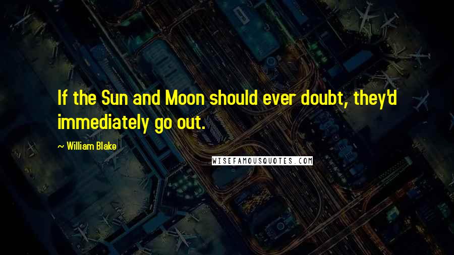 William Blake Quotes: If the Sun and Moon should ever doubt, they'd immediately go out.