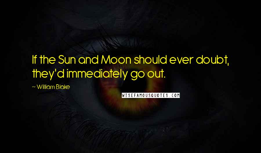 William Blake Quotes: If the Sun and Moon should ever doubt, they'd immediately go out.