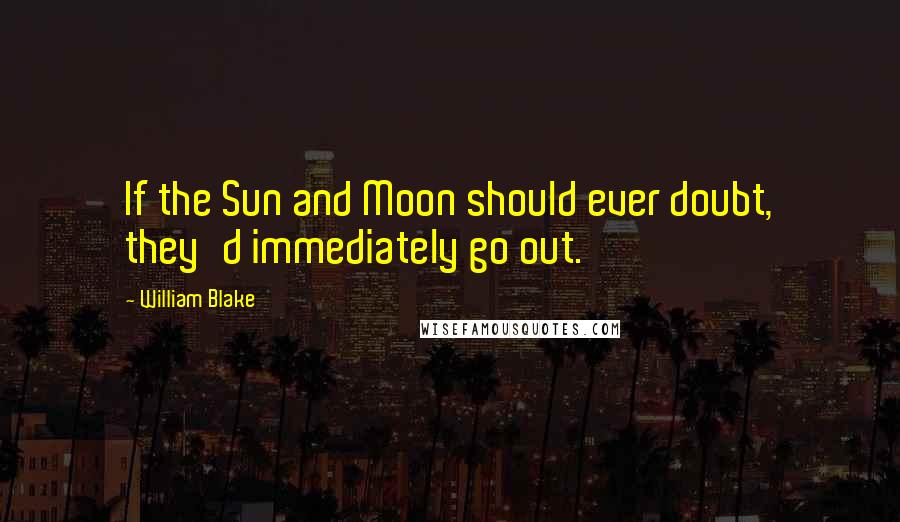 William Blake Quotes: If the Sun and Moon should ever doubt, they'd immediately go out.