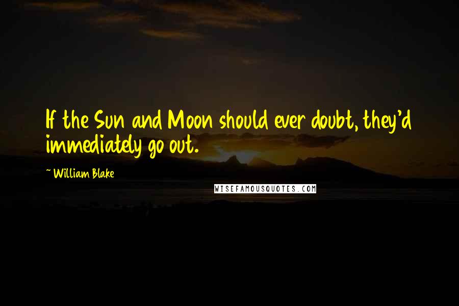 William Blake Quotes: If the Sun and Moon should ever doubt, they'd immediately go out.