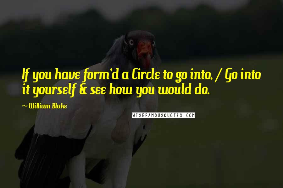 William Blake Quotes: If you have form'd a Circle to go into, / Go into it yourself & see how you would do.